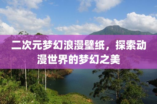 二次元梦幻浪漫壁纸，探索动漫世界的梦幻之美