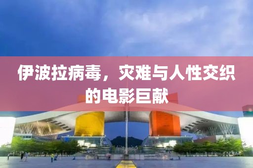 伊波拉病毒，灾难与人性交织的电影巨献