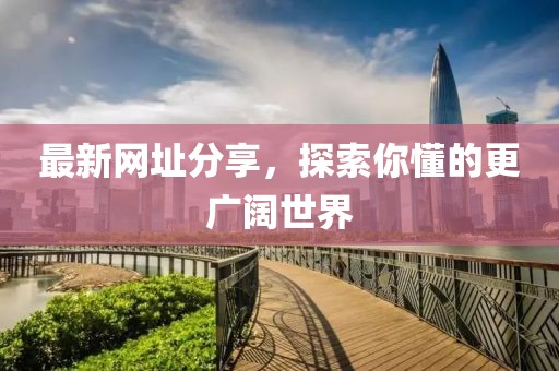 最新网址分享，探索你懂的更广阔世界