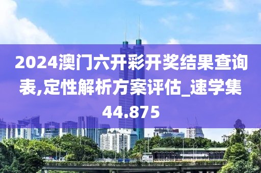 2024澳门六开彩开奖结果查询表,定性解析方案评估_速学集44.875