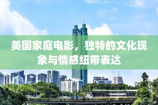 美国家庭电影，独特的文化现象与情感纽带表达