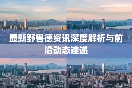 最新野兽德资讯深度解析与前沿动态速递