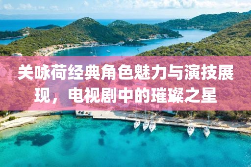 关咏荷经典角色魅力与演技展现，电视剧中的璀璨之星