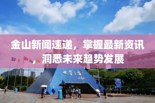 金山新闻速递，掌握最新资讯，洞悉未来趋势发展