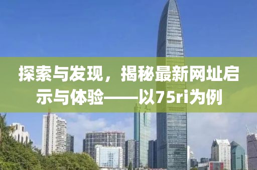 探索与发现，揭秘最新网址启示与体验——以75ri为例