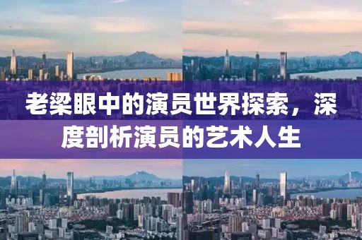 老梁眼中的演员世界探索，深度剖析演员的艺术人生