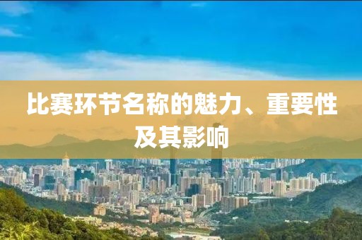 比赛环节名称的魅力、重要性及其影响