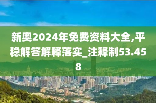 新奥2024年免费资料大全,平稳解答解释落实_注释制53.458