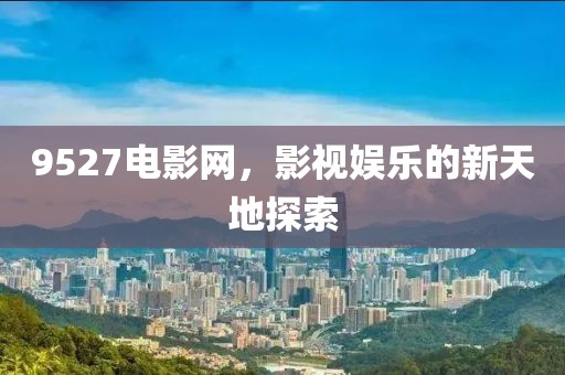 9527电影网，影视娱乐的新天地探索