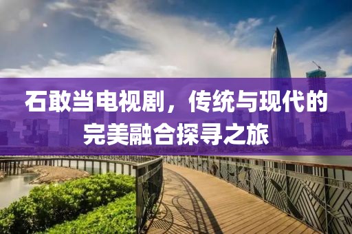 石敢当电视剧，传统与现代的完美融合探寻之旅