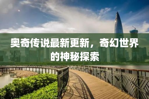 奥奇传说最新更新，奇幻世界的神秘探索