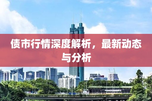 债市行情深度解析，最新动态与分析