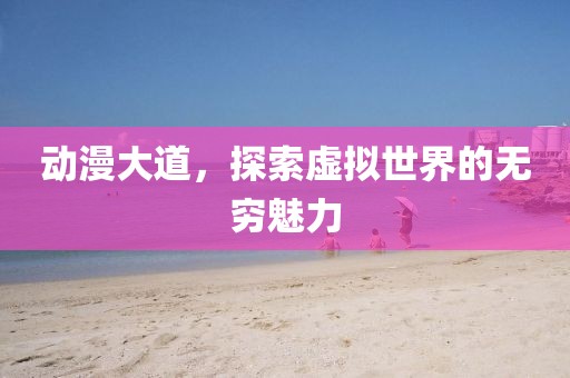 动漫大道，探索虚拟世界的无穷魅力