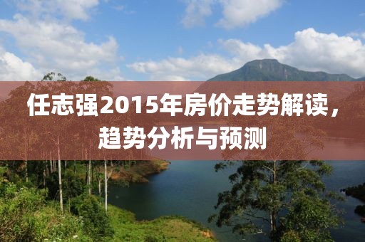 任志强2015年房价走势解读，趋势分析与预测