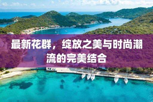最新花群，绽放之美与时尚潮流的完美结合