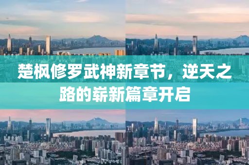 楚枫修罗武神新章节，逆天之路的崭新篇章开启
