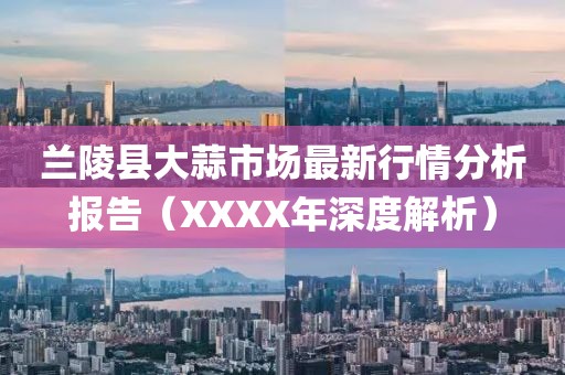 兰陵县大蒜市场最新行情分析报告（XXXX年深度解析）