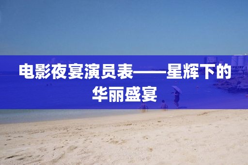 电影夜宴演员表——星辉下的华丽盛宴