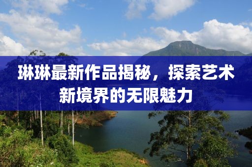 琳琳最新作品揭秘，探索艺术新境界的无限魅力