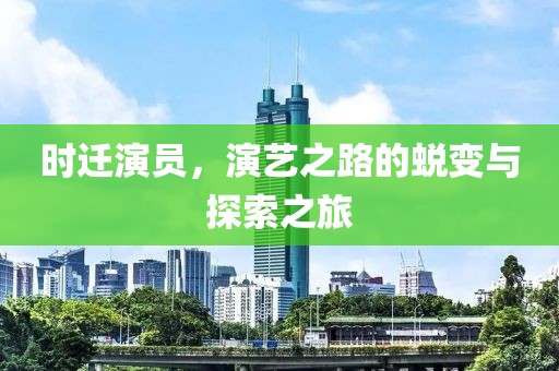 时迁演员，演艺之路的蜕变与探索之旅
