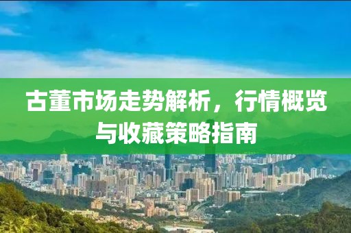 古董市场走势解析，行情概览与收藏策略指南