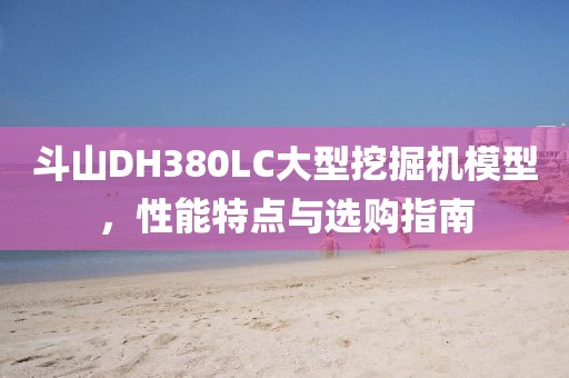 斗山DH380LC大型挖掘机模型，性能特点与选购指南
