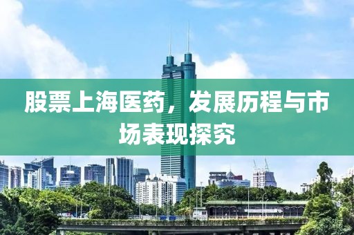 股票上海医药，发展历程与市场表现探究