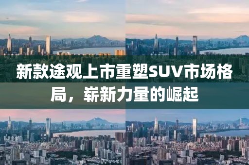 新款途观上市重塑SUV市场格局，崭新力量的崛起