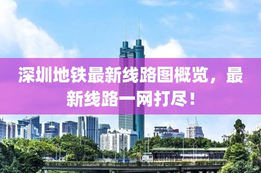深圳地铁最新线路图概览，最新线路一网打尽！
