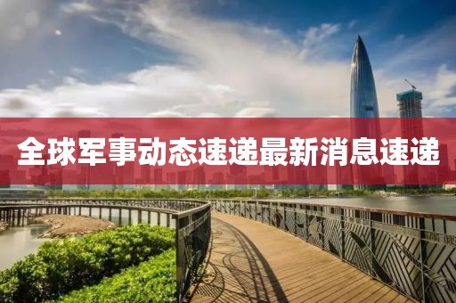 全球军事动态速递最新消息速递