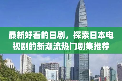 最新好看的日剧，探索日本电视剧的新潮流热门剧集推荐