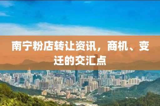 南宁粉店转让资讯，商机、变迁的交汇点