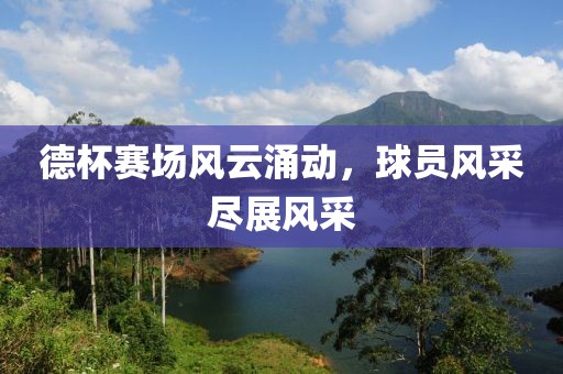 德杯赛场风云涌动，球员风采尽展风采