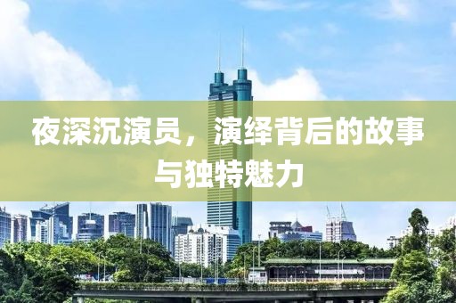 夜深沉演员，演绎背后的故事与独特魅力