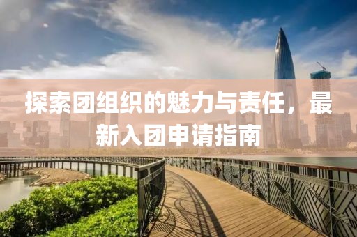 探索团组织的魅力与责任，最新入团申请指南