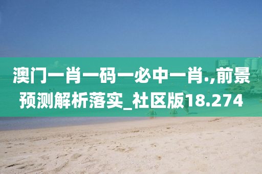 澳门一肖一码一必中一肖.,前景预测解析落实_社区版18.274