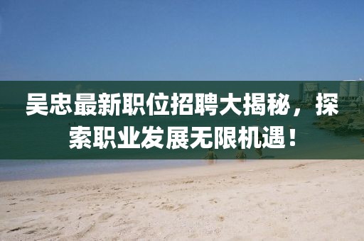 吴忠最新职位招聘大揭秘，探索职业发展无限机遇！
