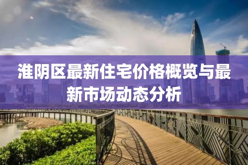淮阴区最新住宅价格概览与最新市场动态分析