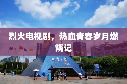 烈火电视剧，热血青春岁月燃烧记