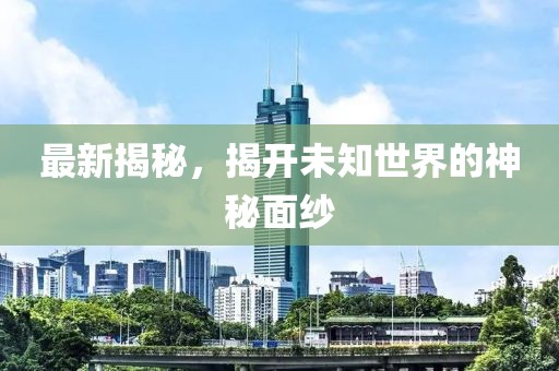 最新揭秘，揭开未知世界的神秘面纱