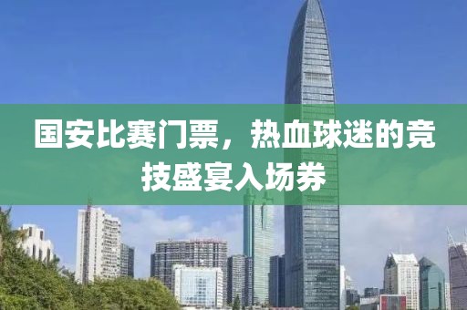 国安比赛门票，热血球迷的竞技盛宴入场券