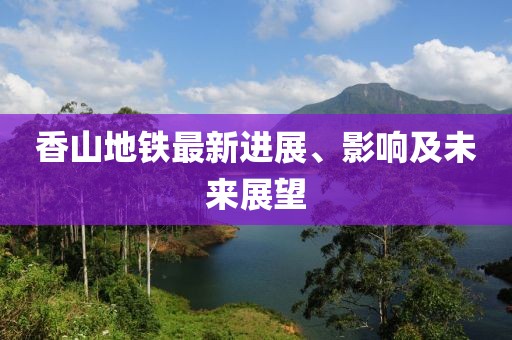 香山地铁最新进展、影响及未来展望