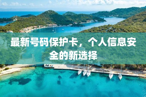 最新号码保护卡，个人信息安全的新选择