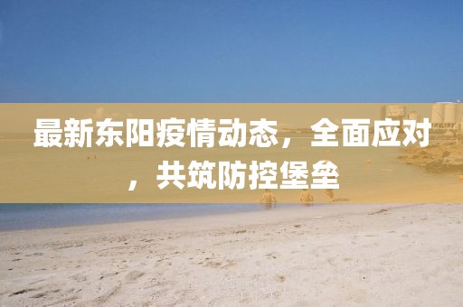 最新东阳疫情动态，全面应对，共筑防控堡垒