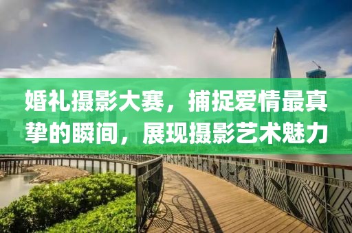 婚礼摄影大赛，捕捉爱情最真挚的瞬间，展现摄影艺术魅力