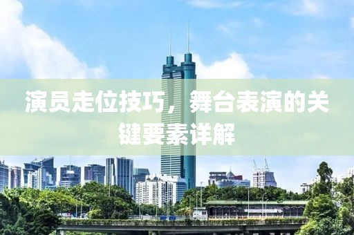 演员走位技巧，舞台表演的关键要素详解