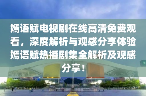 嫣语赋电视剧在线高清免费观看，深度解析与观感分享体验嫣语赋热播剧集全解析及观感分享！