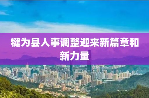犍为县人事调整迎来新篇章和新力量