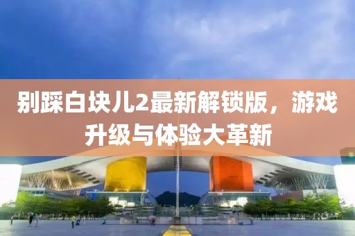 别踩白块儿2最新解锁版，游戏升级与体验大革新