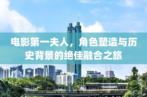 电影第一夫人，角色塑造与历史背景的绝佳融合之旅